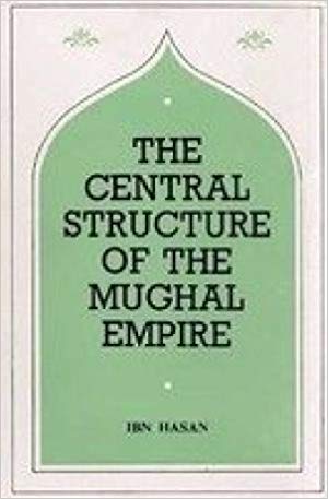 The Central Structure of the Moghul Empire: and Its Practical Working up to the Year 1657