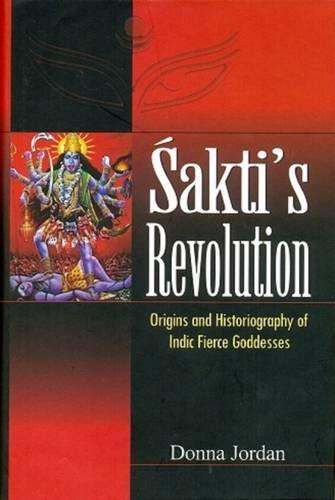 Sakti's Revolution: Origins and Historiography of Indic Fierce Goddesses